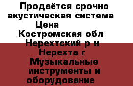 Продаётся срочно акустическая система › Цена ­ 3 500 - Костромская обл., Нерехтский р-н, Нерехта г. Музыкальные инструменты и оборудование » Звуковое оборудование   . Костромская обл.